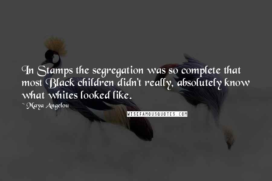 Maya Angelou Quotes: In Stamps the segregation was so complete that most Black children didn't really, absolutely know what whites looked like.