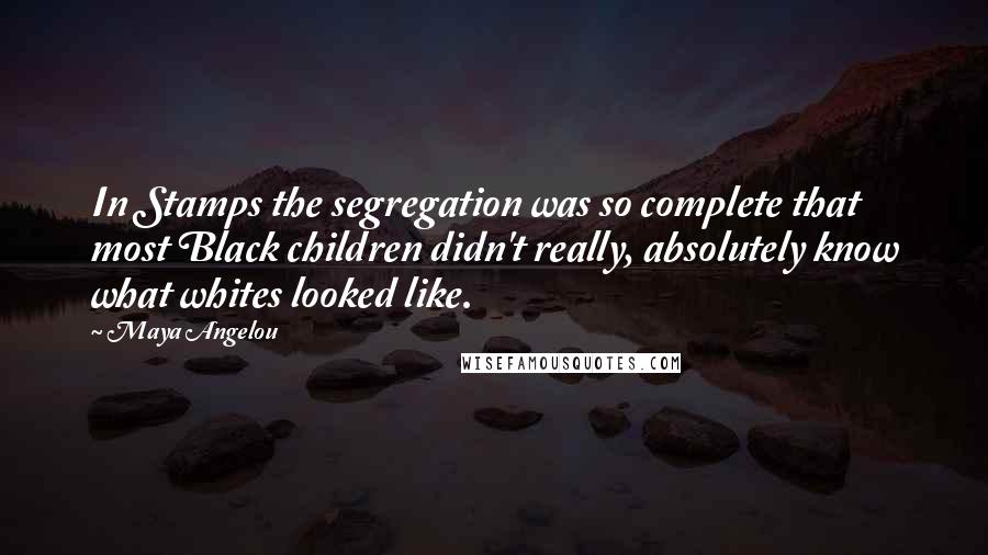 Maya Angelou Quotes: In Stamps the segregation was so complete that most Black children didn't really, absolutely know what whites looked like.