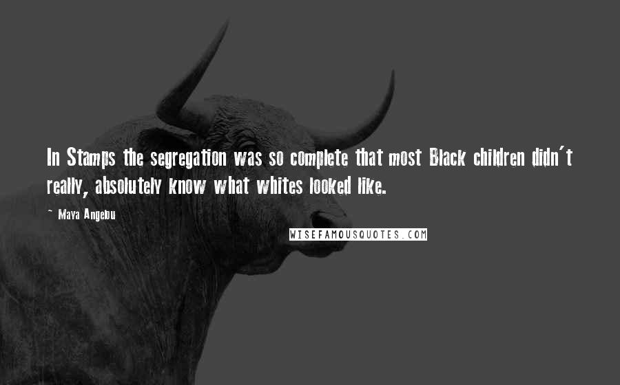 Maya Angelou Quotes: In Stamps the segregation was so complete that most Black children didn't really, absolutely know what whites looked like.