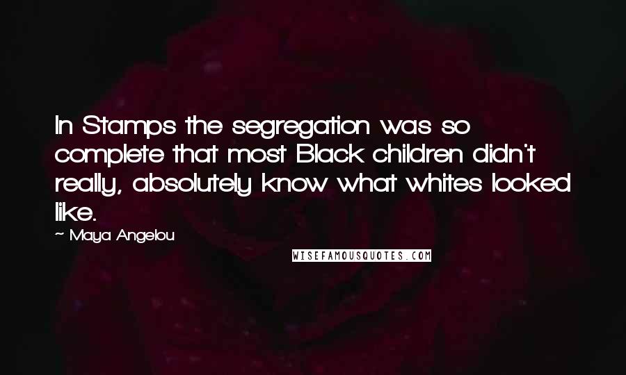 Maya Angelou Quotes: In Stamps the segregation was so complete that most Black children didn't really, absolutely know what whites looked like.