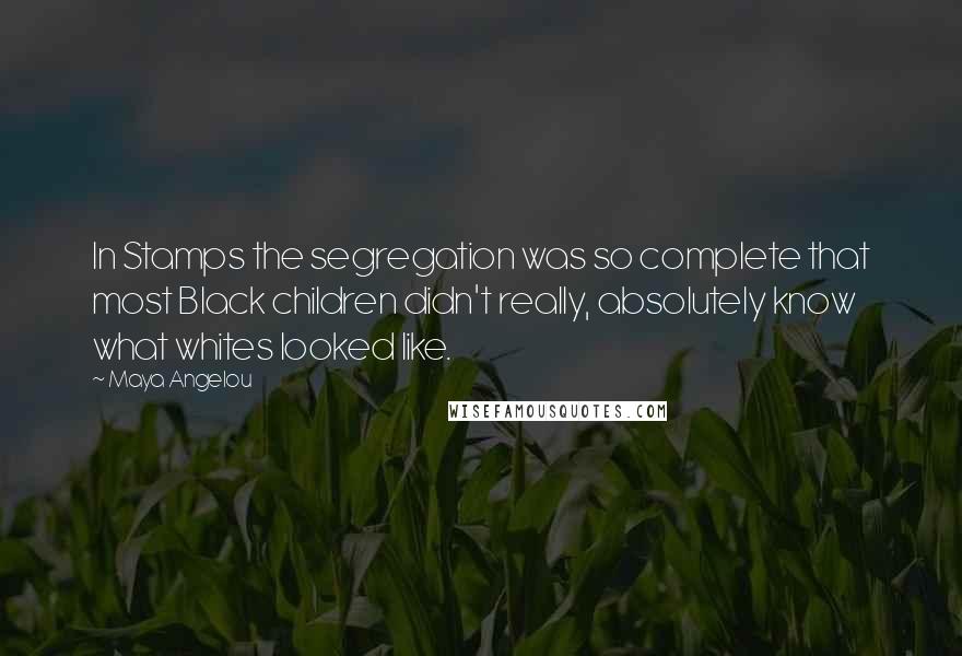 Maya Angelou Quotes: In Stamps the segregation was so complete that most Black children didn't really, absolutely know what whites looked like.