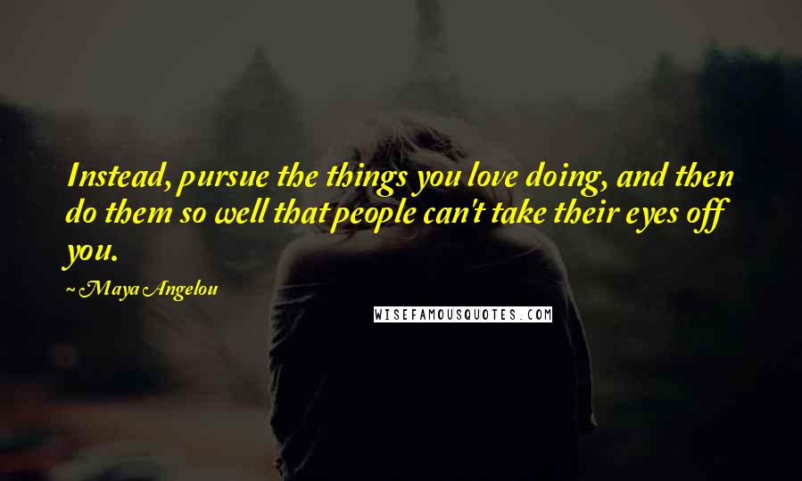 Maya Angelou Quotes: Instead, pursue the things you love doing, and then do them so well that people can't take their eyes off you.