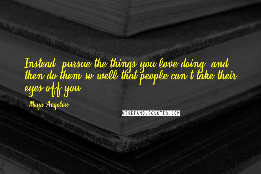 Maya Angelou Quotes: Instead, pursue the things you love doing, and then do them so well that people can't take their eyes off you.