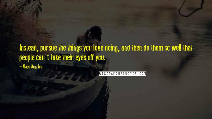 Maya Angelou Quotes: Instead, pursue the things you love doing, and then do them so well that people can't take their eyes off you.