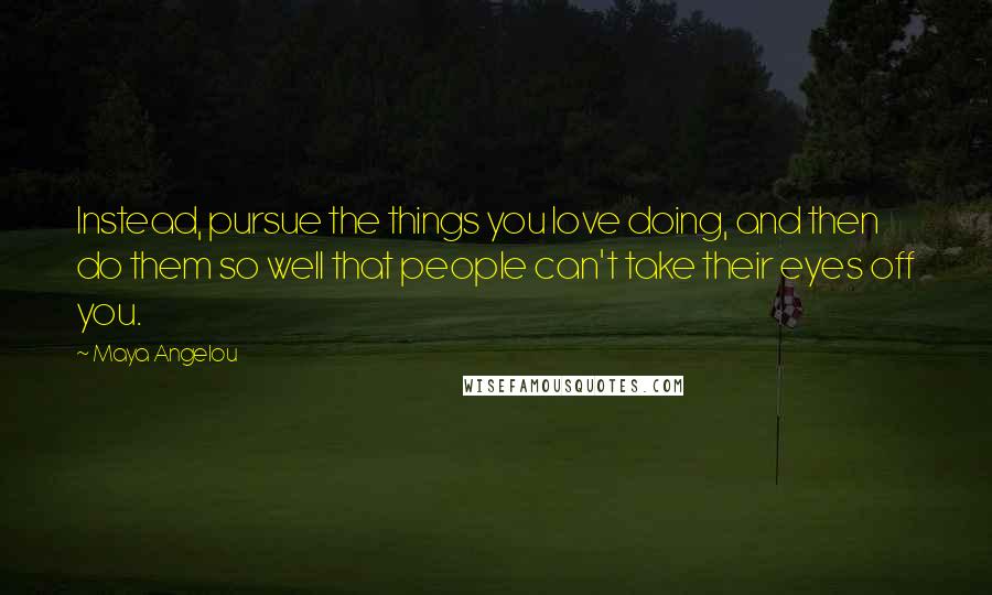 Maya Angelou Quotes: Instead, pursue the things you love doing, and then do them so well that people can't take their eyes off you.