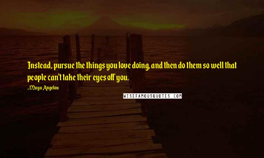 Maya Angelou Quotes: Instead, pursue the things you love doing, and then do them so well that people can't take their eyes off you.