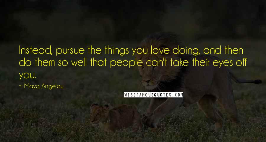 Maya Angelou Quotes: Instead, pursue the things you love doing, and then do them so well that people can't take their eyes off you.