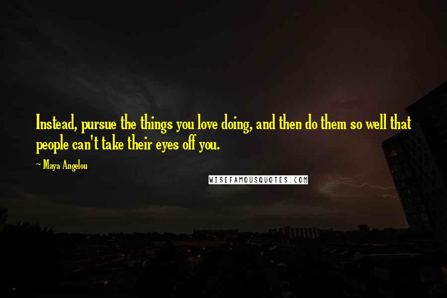 Maya Angelou Quotes: Instead, pursue the things you love doing, and then do them so well that people can't take their eyes off you.