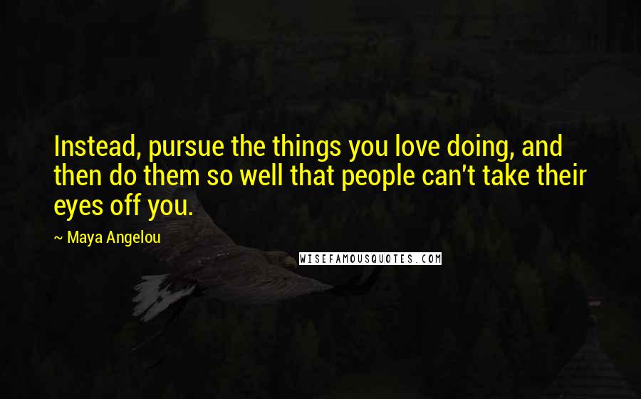 Maya Angelou Quotes: Instead, pursue the things you love doing, and then do them so well that people can't take their eyes off you.