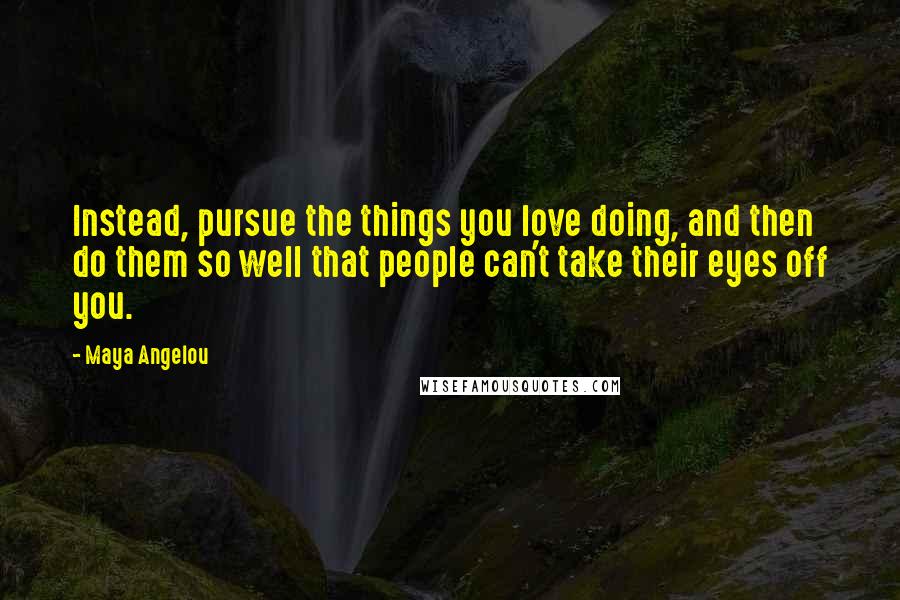 Maya Angelou Quotes: Instead, pursue the things you love doing, and then do them so well that people can't take their eyes off you.