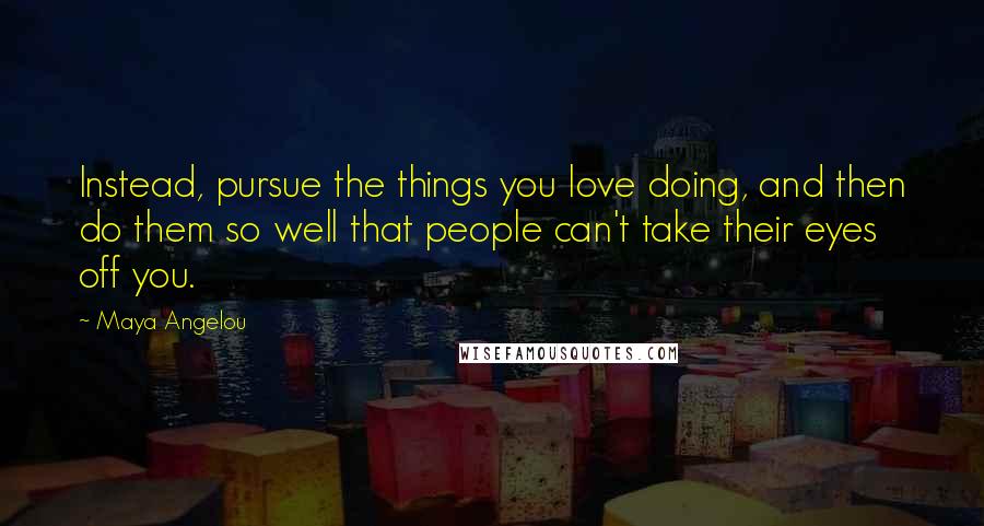 Maya Angelou Quotes: Instead, pursue the things you love doing, and then do them so well that people can't take their eyes off you.