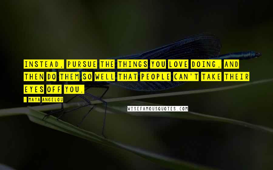 Maya Angelou Quotes: Instead, pursue the things you love doing, and then do them so well that people can't take their eyes off you.