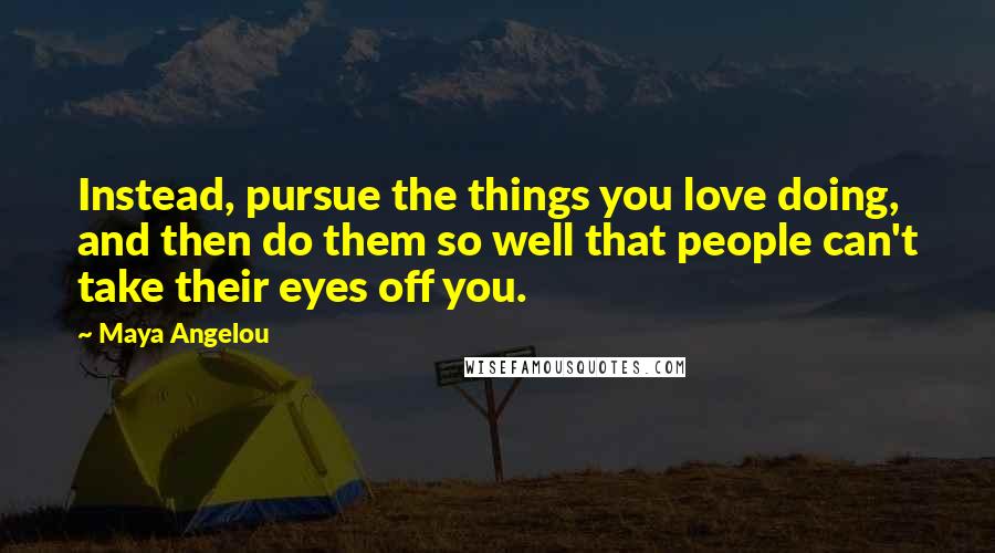 Maya Angelou Quotes: Instead, pursue the things you love doing, and then do them so well that people can't take their eyes off you.