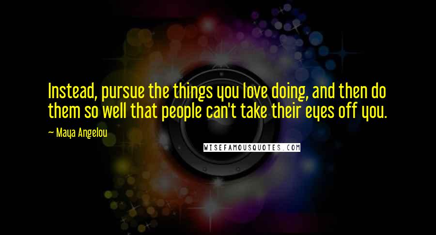 Maya Angelou Quotes: Instead, pursue the things you love doing, and then do them so well that people can't take their eyes off you.
