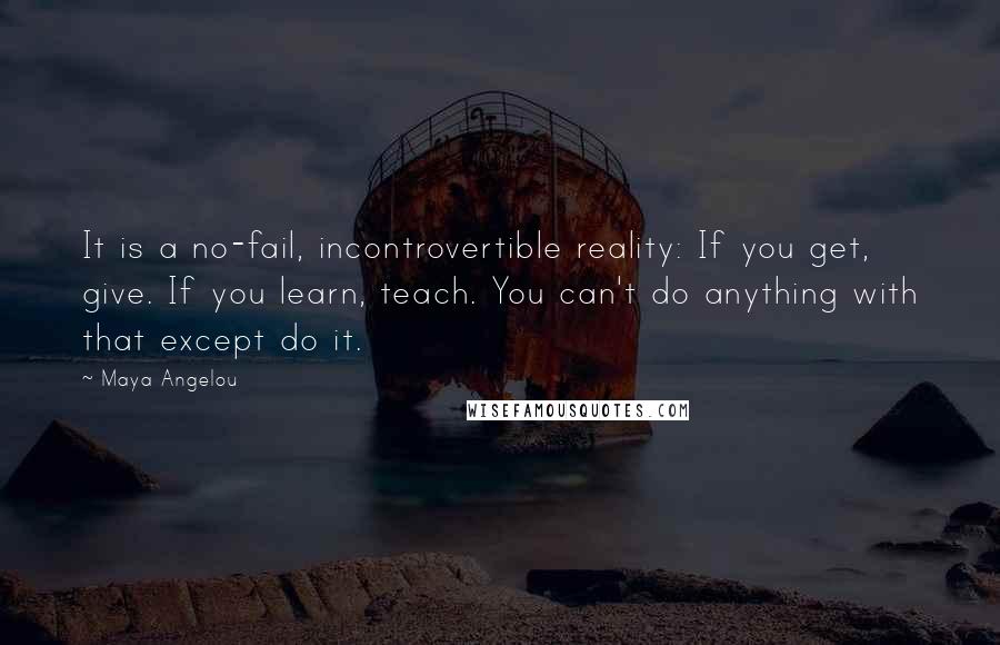 Maya Angelou Quotes: It is a no-fail, incontrovertible reality: If you get, give. If you learn, teach. You can't do anything with that except do it.