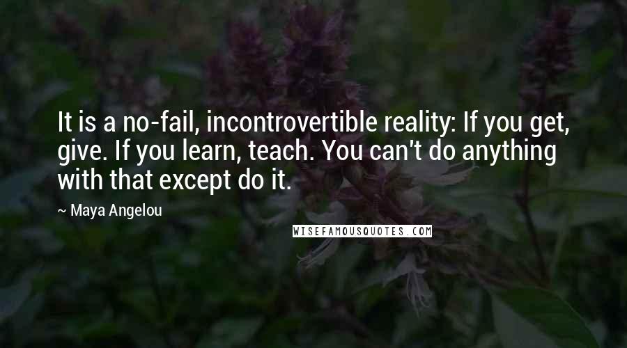 Maya Angelou Quotes: It is a no-fail, incontrovertible reality: If you get, give. If you learn, teach. You can't do anything with that except do it.