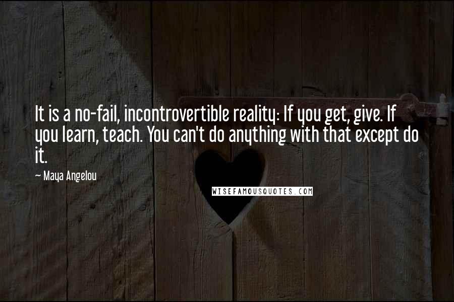 Maya Angelou Quotes: It is a no-fail, incontrovertible reality: If you get, give. If you learn, teach. You can't do anything with that except do it.