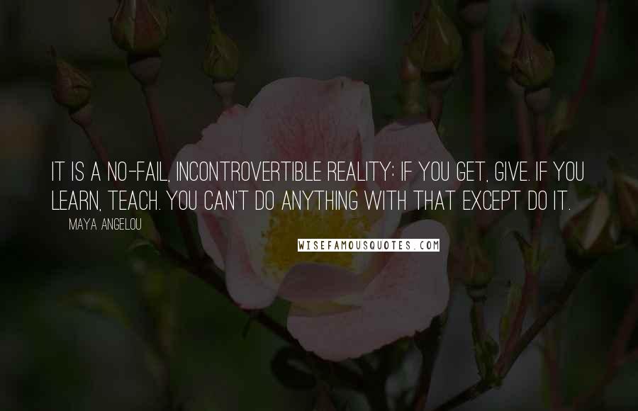 Maya Angelou Quotes: It is a no-fail, incontrovertible reality: If you get, give. If you learn, teach. You can't do anything with that except do it.