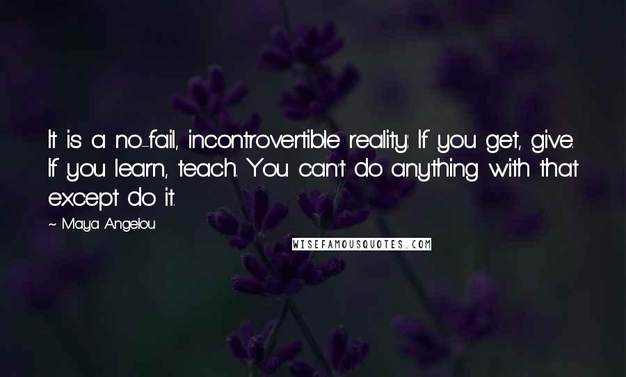 Maya Angelou Quotes: It is a no-fail, incontrovertible reality: If you get, give. If you learn, teach. You can't do anything with that except do it.