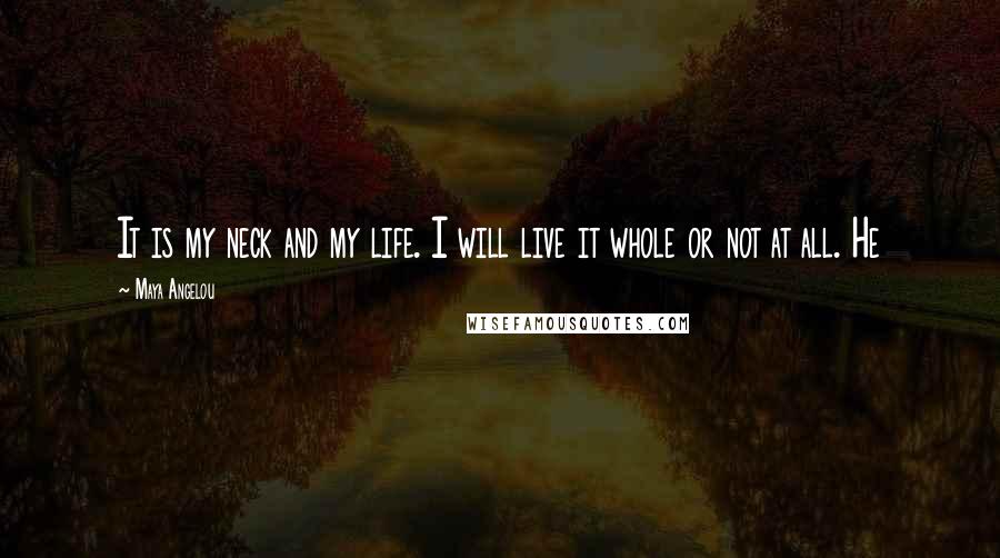 Maya Angelou Quotes: It is my neck and my life. I will live it whole or not at all. He