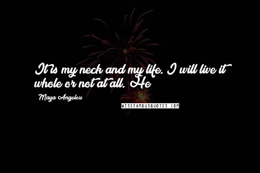 Maya Angelou Quotes: It is my neck and my life. I will live it whole or not at all. He