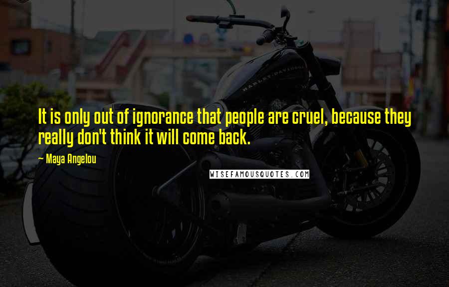 Maya Angelou Quotes: It is only out of ignorance that people are cruel, because they really don't think it will come back.