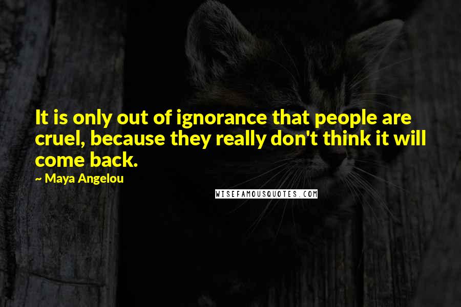 Maya Angelou Quotes: It is only out of ignorance that people are cruel, because they really don't think it will come back.