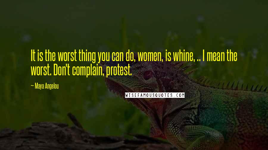 Maya Angelou Quotes: It is the worst thing you can do, women, is whine, .. I mean the worst. Don't complain, protest.