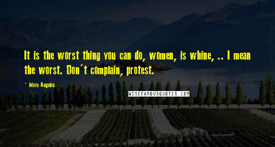 Maya Angelou Quotes: It is the worst thing you can do, women, is whine, .. I mean the worst. Don't complain, protest.
