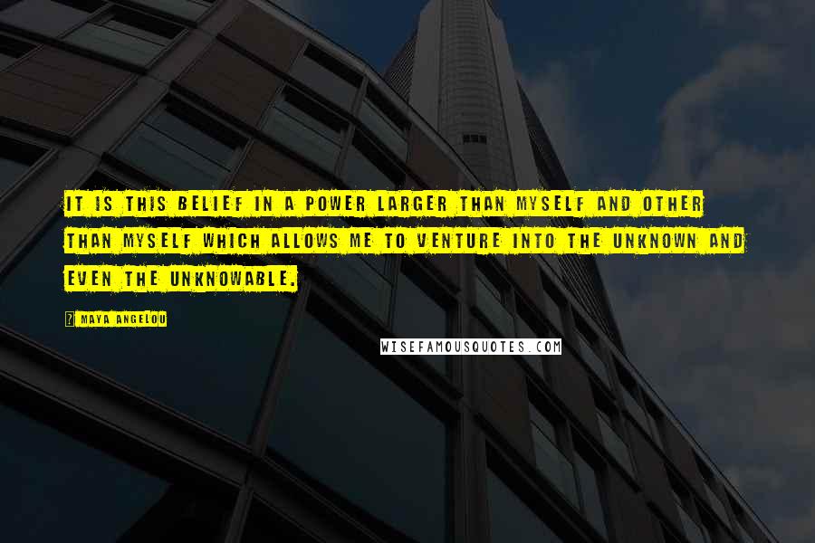 Maya Angelou Quotes: It is this belief in a power larger than myself and other than myself which allows me to venture into the unknown and even the unknowable.