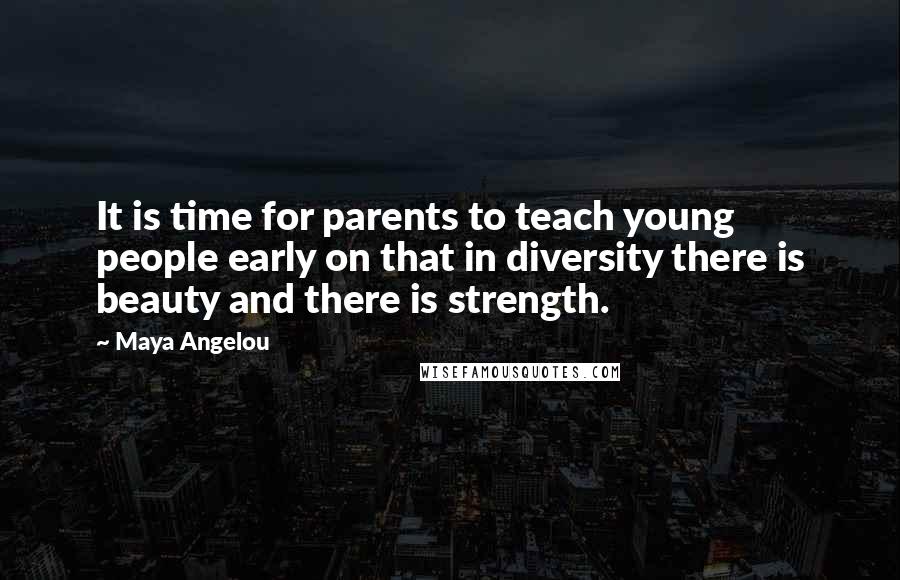 Maya Angelou Quotes: It is time for parents to teach young people early on that in diversity there is beauty and there is strength.