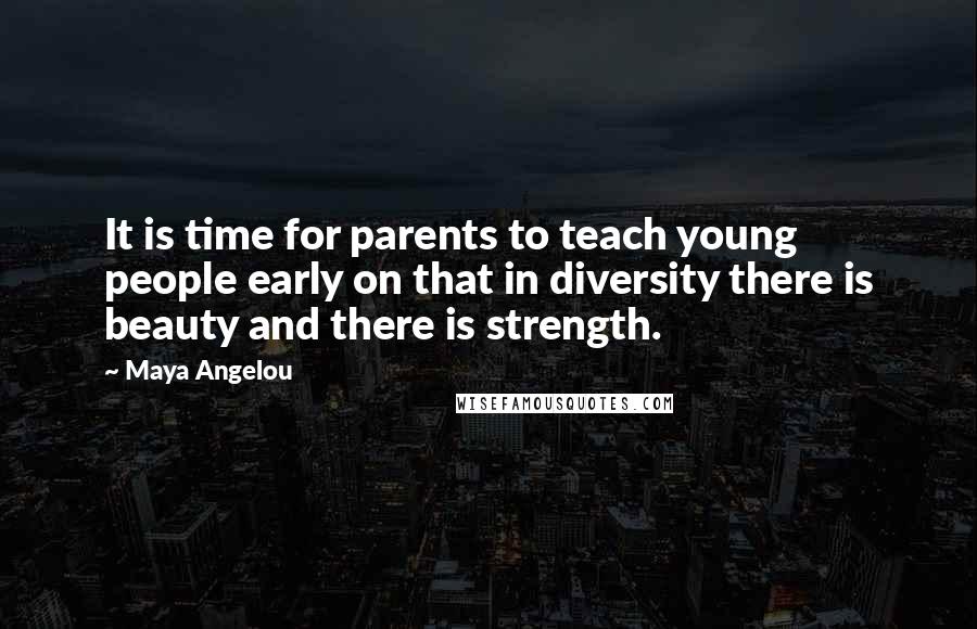 Maya Angelou Quotes: It is time for parents to teach young people early on that in diversity there is beauty and there is strength.