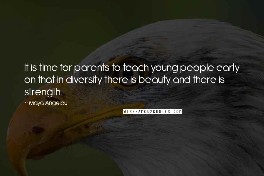 Maya Angelou Quotes: It is time for parents to teach young people early on that in diversity there is beauty and there is strength.