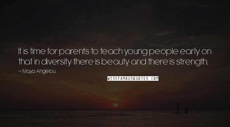 Maya Angelou Quotes: It is time for parents to teach young people early on that in diversity there is beauty and there is strength.