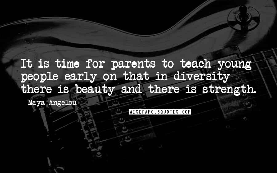 Maya Angelou Quotes: It is time for parents to teach young people early on that in diversity there is beauty and there is strength.