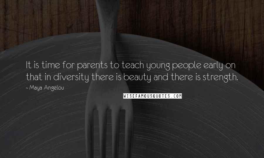 Maya Angelou Quotes: It is time for parents to teach young people early on that in diversity there is beauty and there is strength.