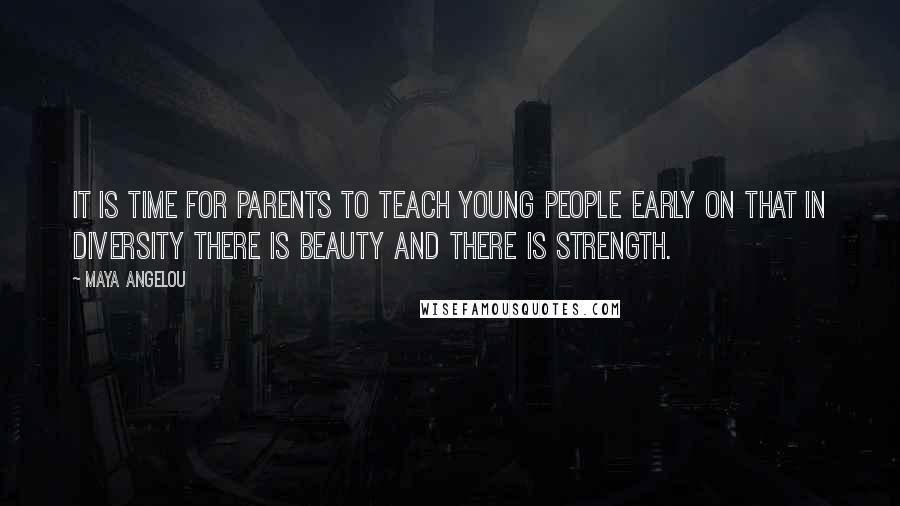 Maya Angelou Quotes: It is time for parents to teach young people early on that in diversity there is beauty and there is strength.