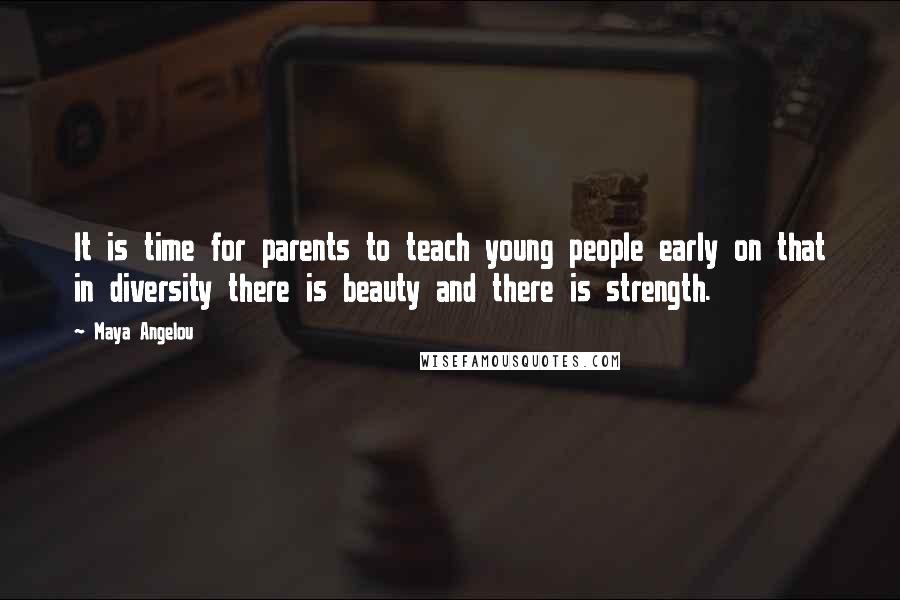 Maya Angelou Quotes: It is time for parents to teach young people early on that in diversity there is beauty and there is strength.