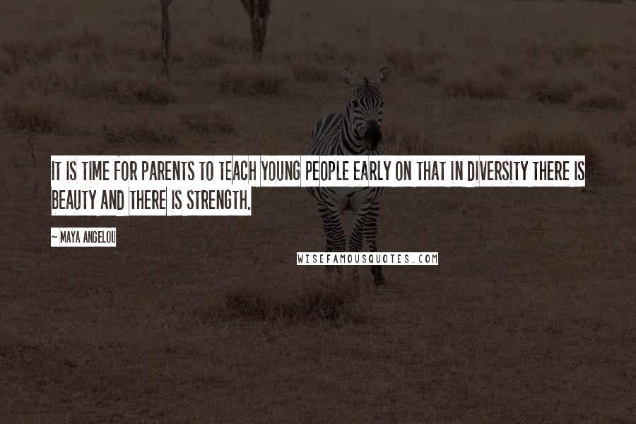 Maya Angelou Quotes: It is time for parents to teach young people early on that in diversity there is beauty and there is strength.