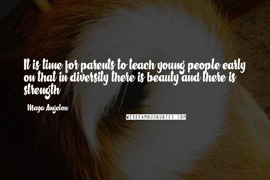 Maya Angelou Quotes: It is time for parents to teach young people early on that in diversity there is beauty and there is strength.