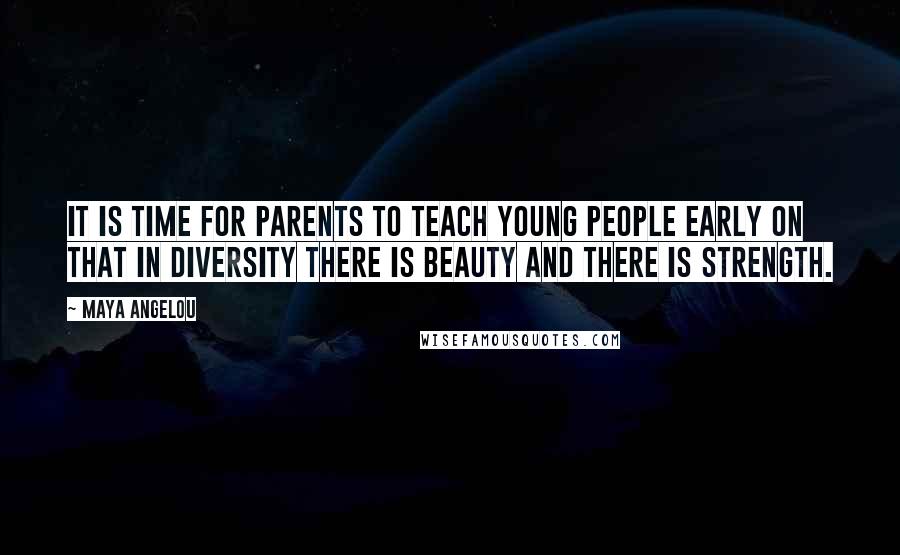 Maya Angelou Quotes: It is time for parents to teach young people early on that in diversity there is beauty and there is strength.