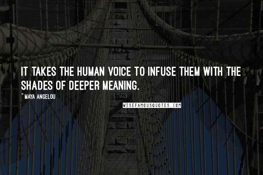 Maya Angelou Quotes: It takes the human voice to infuse them with the shades of deeper meaning.