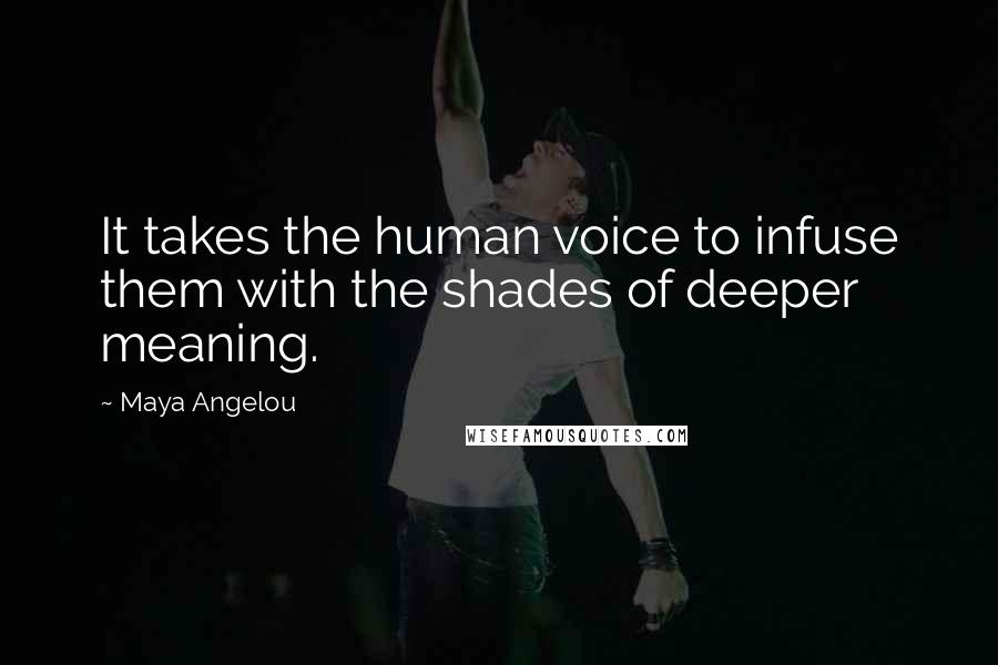 Maya Angelou Quotes: It takes the human voice to infuse them with the shades of deeper meaning.