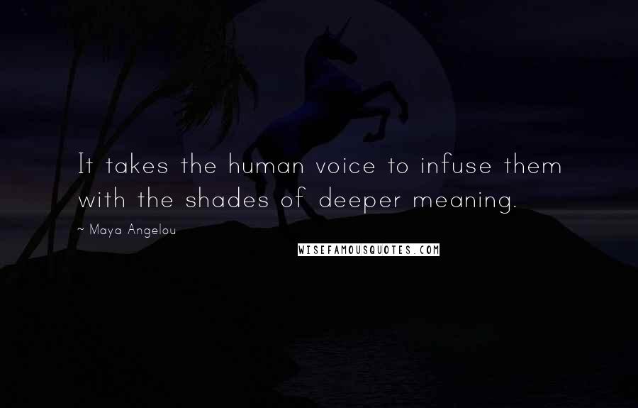 Maya Angelou Quotes: It takes the human voice to infuse them with the shades of deeper meaning.