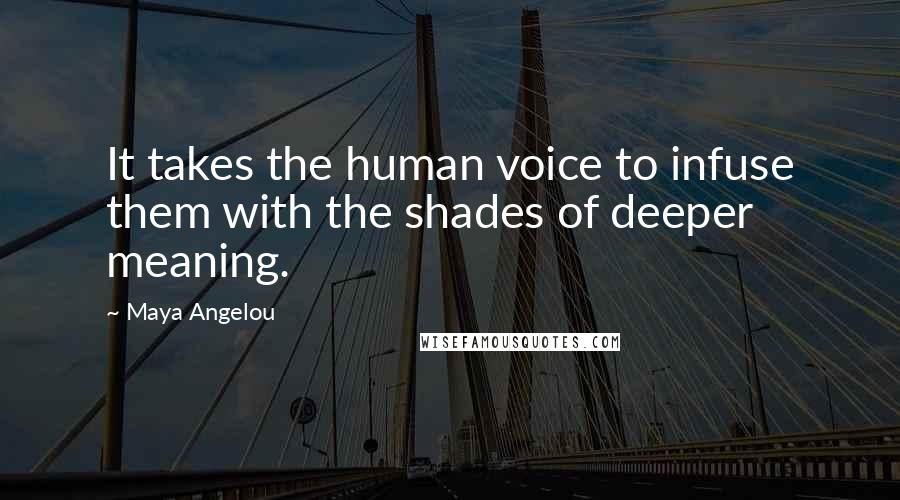 Maya Angelou Quotes: It takes the human voice to infuse them with the shades of deeper meaning.