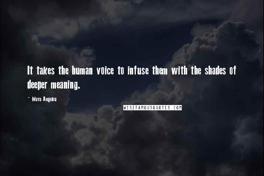 Maya Angelou Quotes: It takes the human voice to infuse them with the shades of deeper meaning.