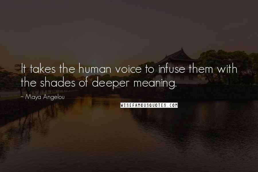 Maya Angelou Quotes: It takes the human voice to infuse them with the shades of deeper meaning.