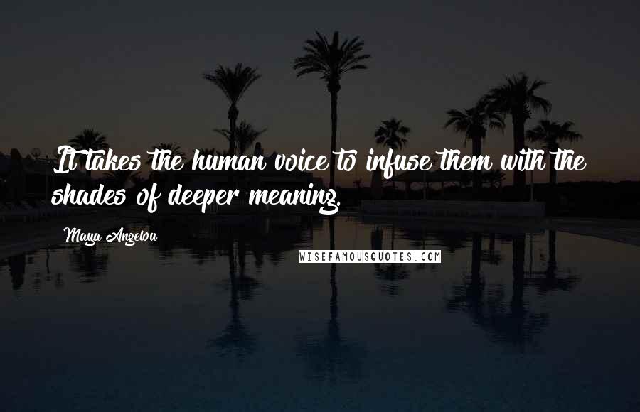 Maya Angelou Quotes: It takes the human voice to infuse them with the shades of deeper meaning.