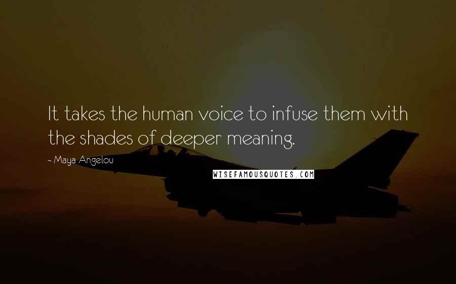 Maya Angelou Quotes: It takes the human voice to infuse them with the shades of deeper meaning.