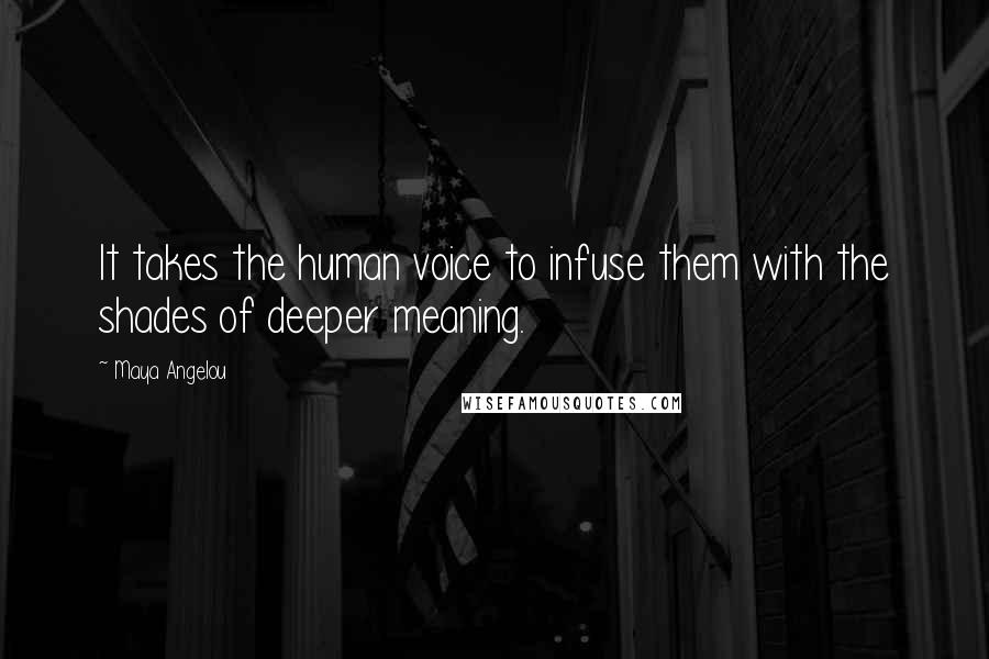 Maya Angelou Quotes: It takes the human voice to infuse them with the shades of deeper meaning.